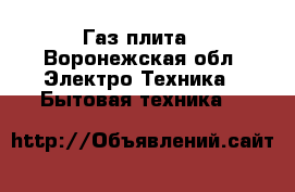 Газ плита - Воронежская обл. Электро-Техника » Бытовая техника   